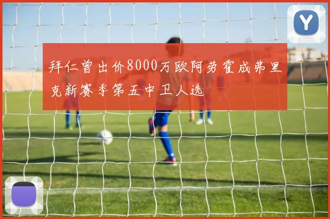 拜仁曾出价8000万欧阿劳霍成弗里克新赛季第五中卫人选