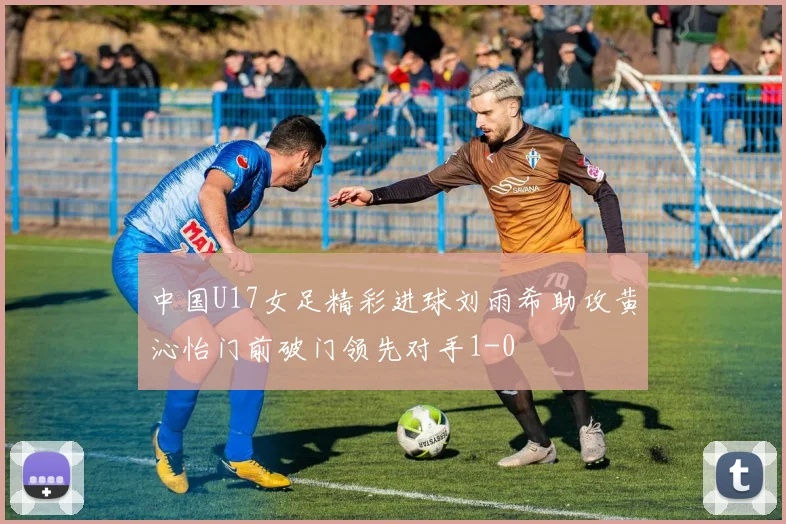 中国U17女足精彩进球刘雨希助攻黄沁怡门前破门领先对手1-0