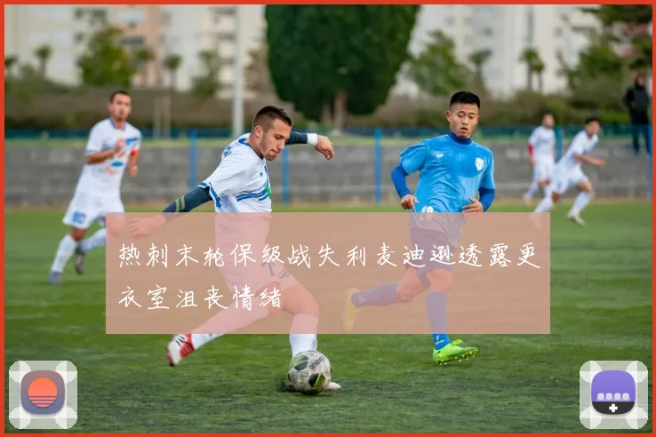 热刺末轮保级战失利麦迪逊透露更衣室沮丧情绪