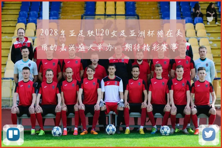 2028年亚足联U20女足亚洲杯将在美丽的嘉兴盛大举办，期待精彩赛事来临