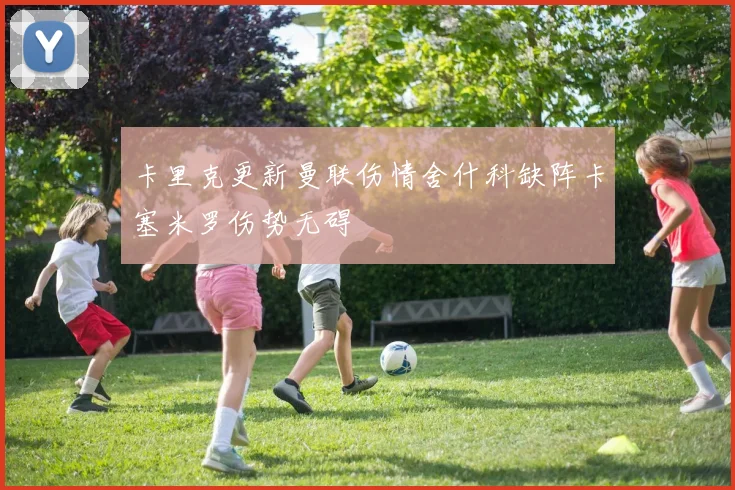 卡里克更新曼联伤情舍什科缺阵卡塞米罗伤势无碍