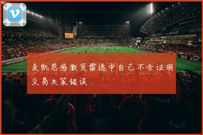 麦凯恩感激莫雷选中自己不会证明交易决策错误