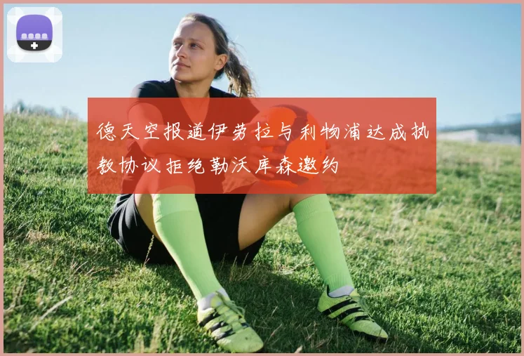 德天空报道伊劳拉与利物浦达成执教协议拒绝勒沃库森邀约