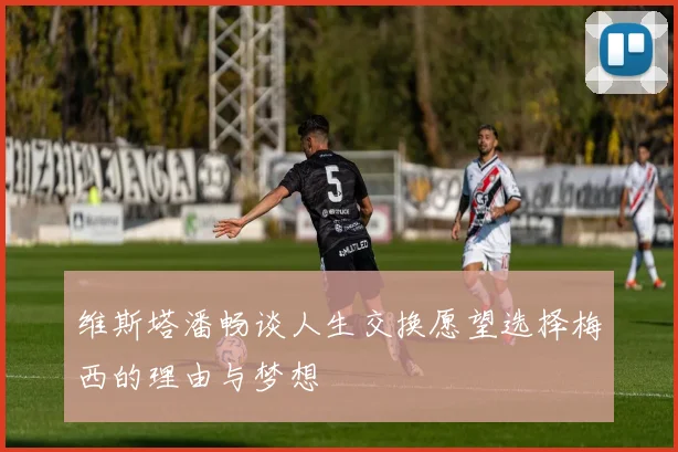 维斯塔潘畅谈人生交换愿望选择梅西的理由与梦想