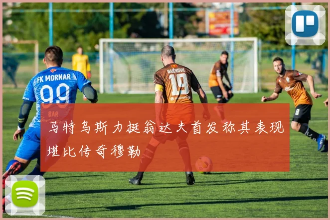 马特乌斯力挺翁达夫首发称其表现堪比传奇穆勒