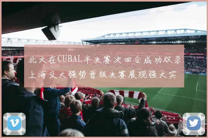 北大在CUBAL半决赛次回合成功双杀上海交大强势晋级决赛展现强大实力