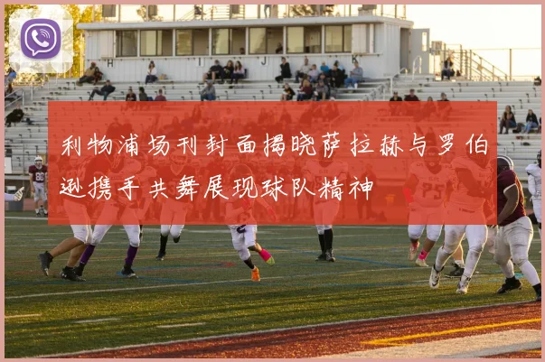 利物浦场刊封面揭晓萨拉赫与罗伯逊携手共舞展现球队精神