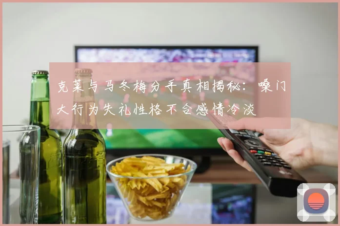 克莱与马冬梅分手真相揭秘：嗓门大行为失礼性格不合感情冷淡