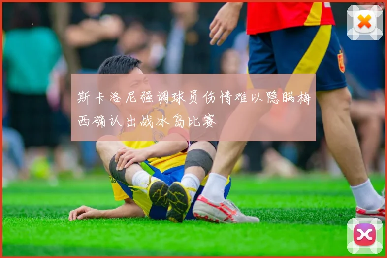 斯卡洛尼强调球员伤情难以隐瞒梅西确认出战冰岛比赛