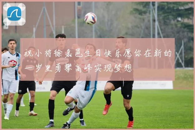 祝小将徐嘉邑生日快乐愿你在新的一岁里勇攀高峰实现梦想