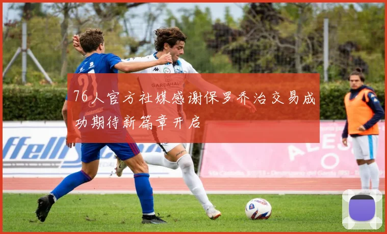 76人官方社媒感谢保罗乔治交易成功期待新篇章开启