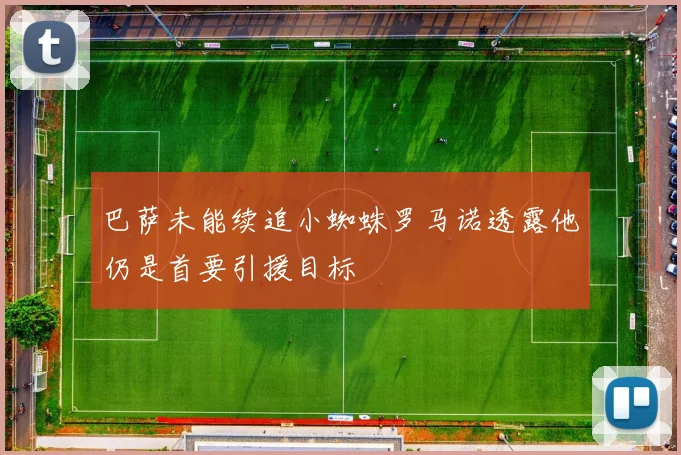 巴萨未能续追小蜘蛛罗马诺透露他仍是首要引援目标