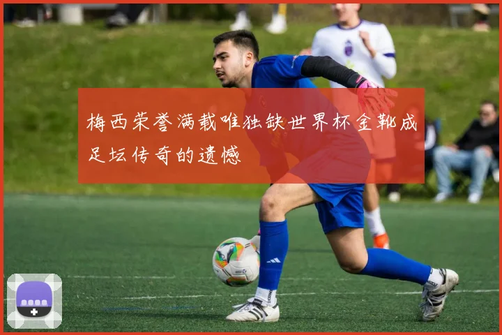 梅西荣誉满载唯独缺世界杯金靴成足坛传奇的遗憾